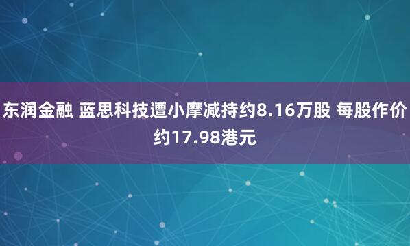 东润金融 蓝思科技遭小摩减持约8.16万股 每股作价约17.98港元