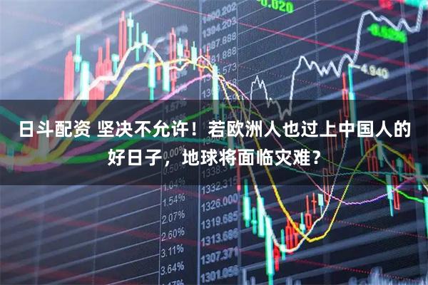 日斗配资 坚决不允许！若欧洲人也过上中国人的好日子，地球将面临灾难？