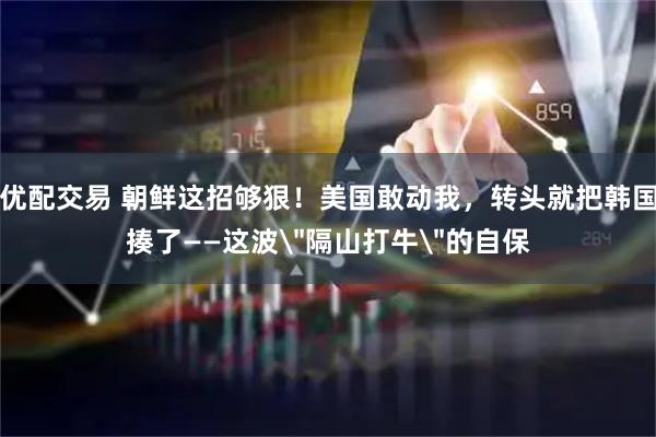 优配交易 朝鲜这招够狠！美国敢动我，转头就把韩国揍了——这波＂隔山打牛＂的自保