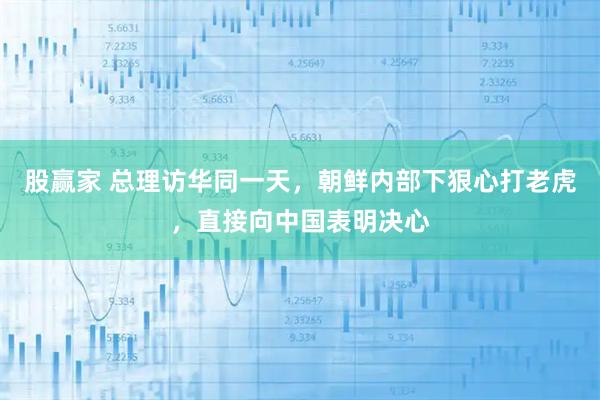 股赢家 总理访华同一天，朝鲜内部下狠心打老虎，直接向中国表明决心