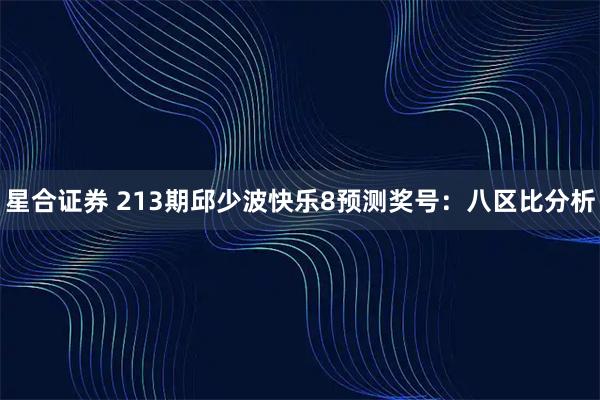 星合证券 213期邱少波快乐8预测奖号：八区比分析